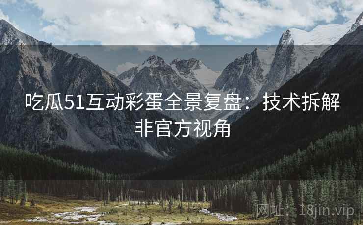 吃瓜51互动彩蛋全景复盘：技术拆解非官方视角