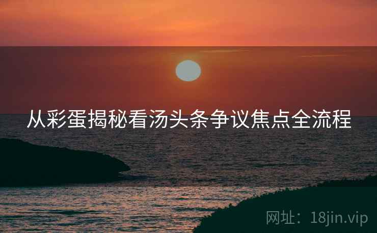 从彩蛋揭秘看汤头条争议焦点全流程
