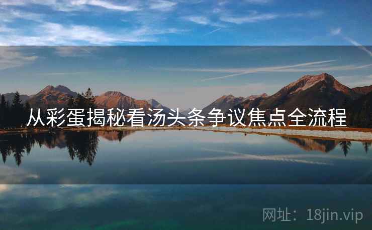 从彩蛋揭秘看汤头条争议焦点全流程