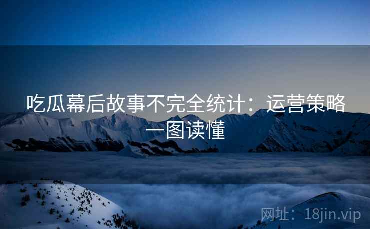 吃瓜幕后故事不完全统计：运营策略一图读懂