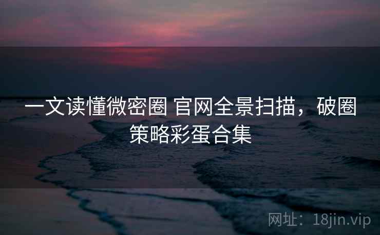 一文读懂微密圈 官网全景扫描，破圈策略彩蛋合集