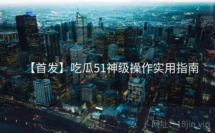 【首发】吃瓜51神级操作实用指南