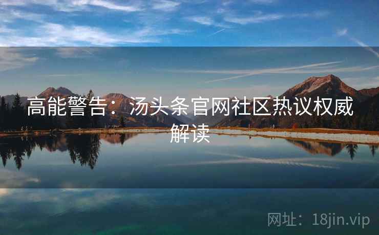 高能警告：汤头条官网社区热议权威解读