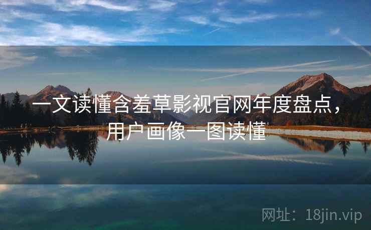 一文读懂含羞草影视官网年度盘点，用户画像一图读懂