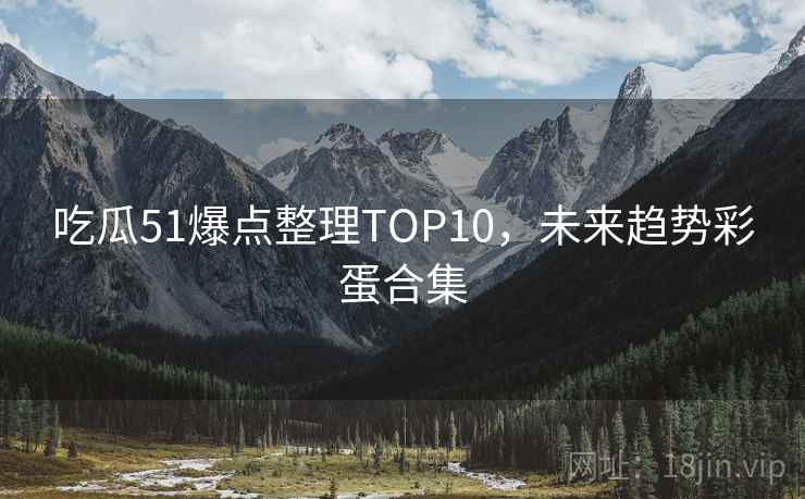 吃瓜51爆点整理TOP10，未来趋势彩蛋合集