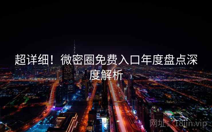 超详细！微密圈免费入口年度盘点深度解析