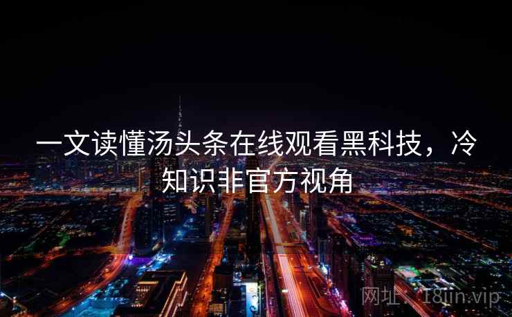 一文读懂汤头条在线观看黑科技，冷知识非官方视角