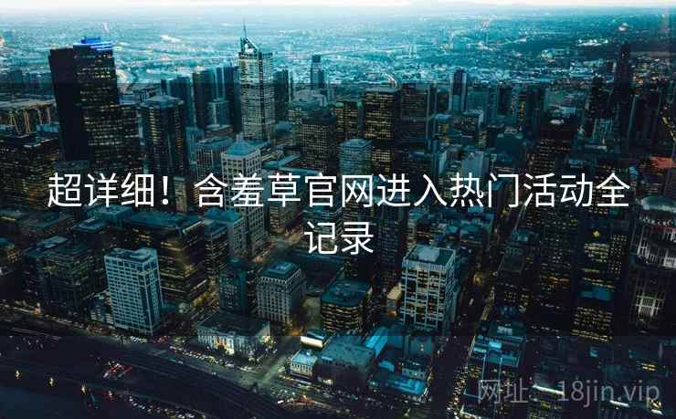 超详细！含羞草官网进入热门活动全记录