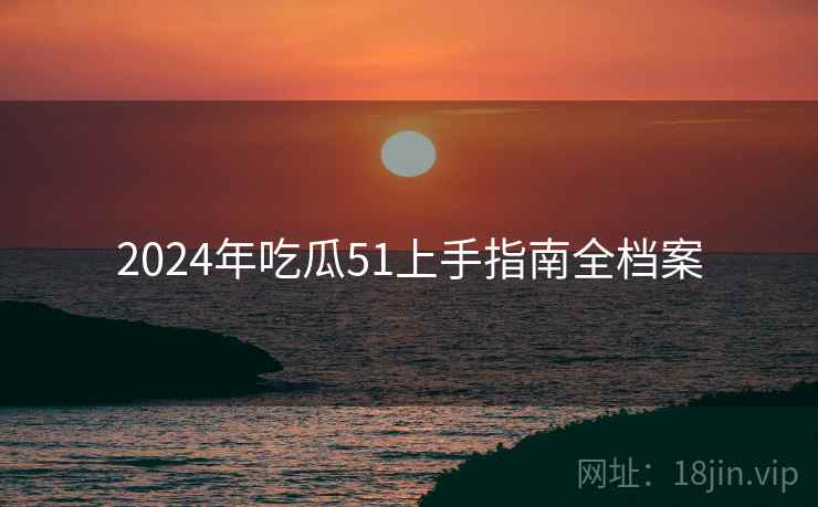 2024年吃瓜51上手指南全档案