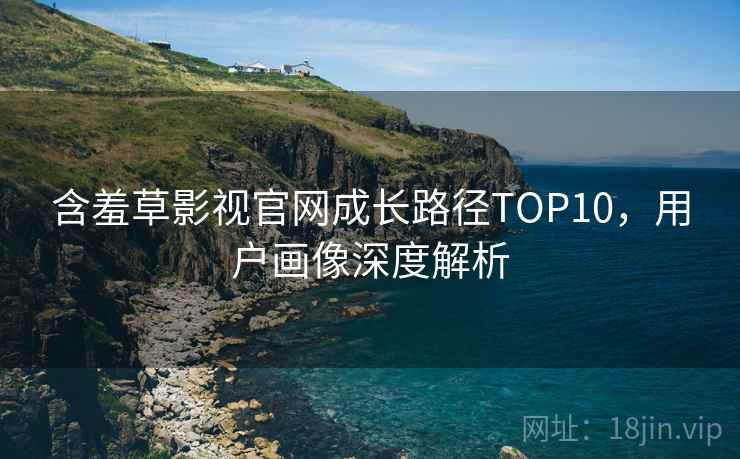 含羞草影视官网成长路径TOP10，用户画像深度解析