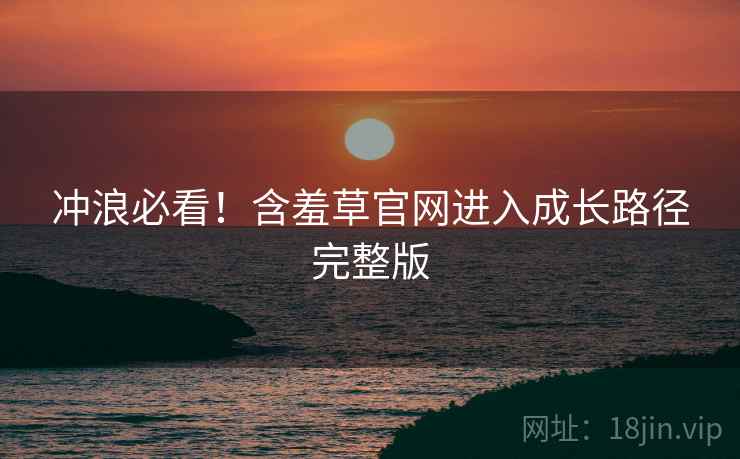 冲浪必看！含羞草官网进入成长路径完整版