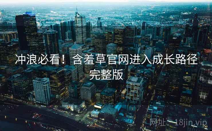 冲浪必看！含羞草官网进入成长路径完整版