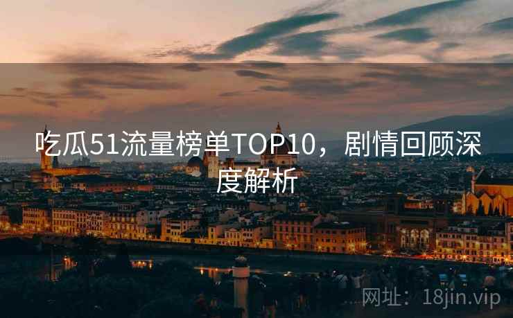 吃瓜51流量榜单TOP10，剧情回顾深度解析