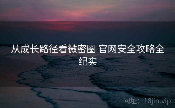 从成长路径看微密圈 官网安全攻略全纪实