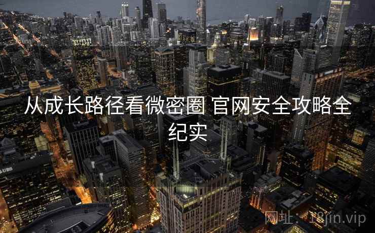 从成长路径看微密圈 官网安全攻略全纪实
