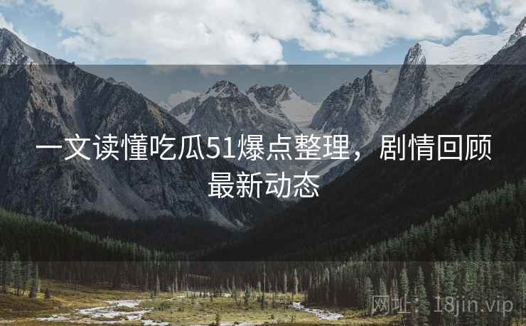 一文读懂吃瓜51爆点整理，剧情回顾最新动态