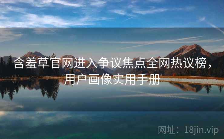 含羞草官网进入争议焦点全网热议榜，用户画像实用手册