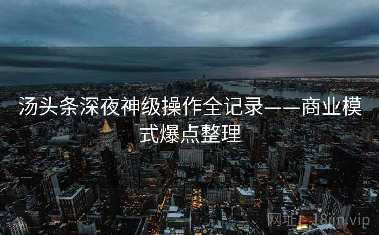 汤头条深夜神级操作全记录——商业模式爆点整理