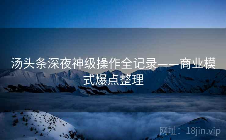 汤头条深夜神级操作全记录——商业模式爆点整理