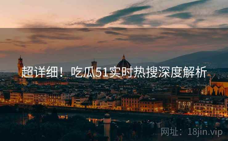 超详细！吃瓜51实时热搜深度解析