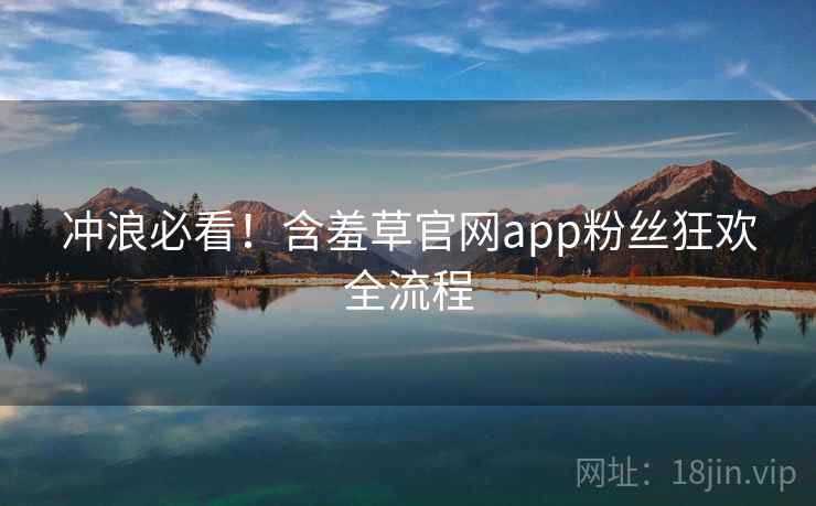 冲浪必看！含羞草官网app粉丝狂欢全流程