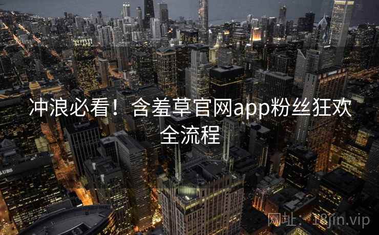 冲浪必看！含羞草官网app粉丝狂欢全流程