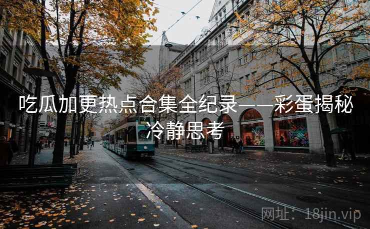 吃瓜加更热点合集全纪录——彩蛋揭秘冷静思考