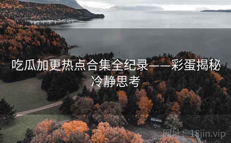 吃瓜加更热点合集全纪录——彩蛋揭秘冷静思考