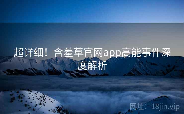 超详细！含羞草官网app高能事件深度解析
