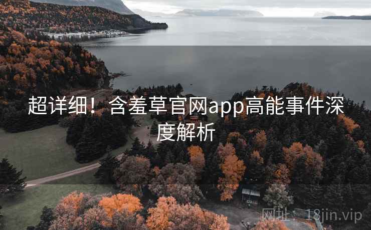 超详细！含羞草官网app高能事件深度解析