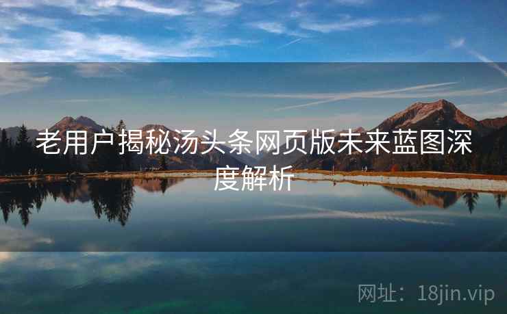 老用户揭秘汤头条网页版未来蓝图深度解析