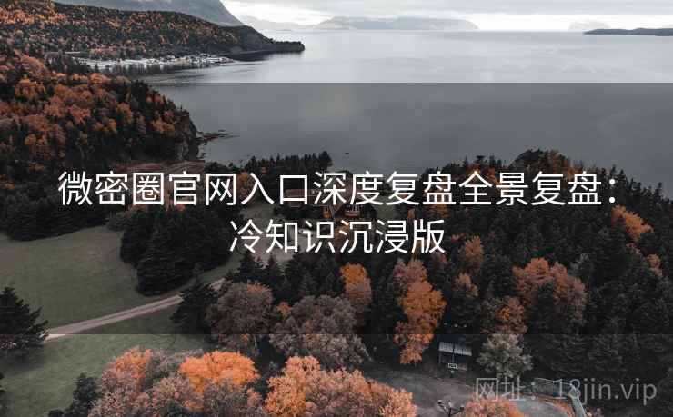 微密圈官网入口深度复盘全景复盘：冷知识沉浸版