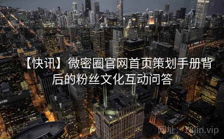 【快讯】微密圈官网首页策划手册背后的粉丝文化互动问答