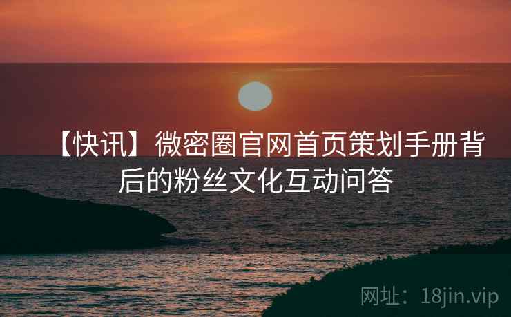 【快讯】微密圈官网首页策划手册背后的粉丝文化互动问答