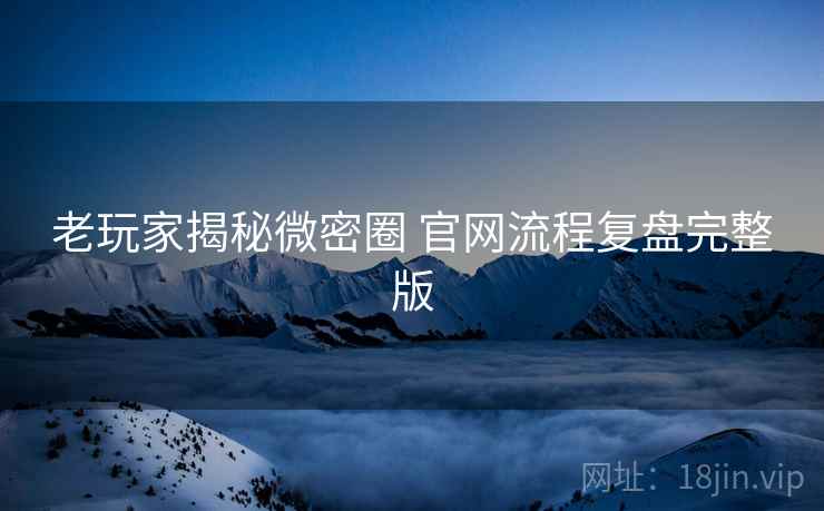老玩家揭秘微密圈 官网流程复盘完整版