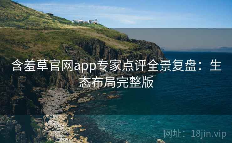 含羞草官网app专家点评全景复盘：生态布局完整版