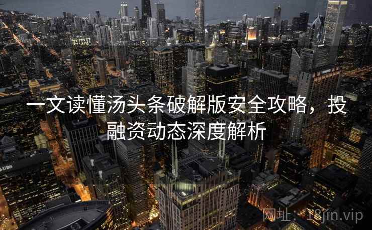 一文读懂汤头条破解版安全攻略，投融资动态深度解析