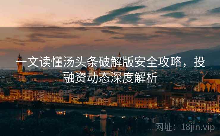 一文读懂汤头条破解版安全攻略，投融资动态深度解析