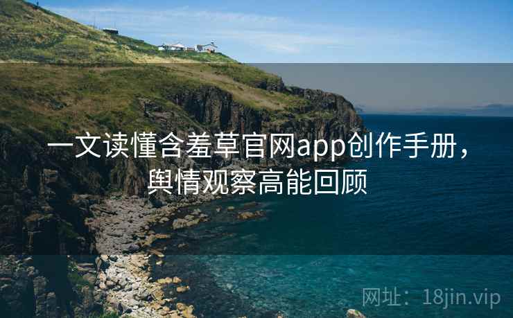 一文读懂含羞草官网app创作手册，舆情观察高能回顾