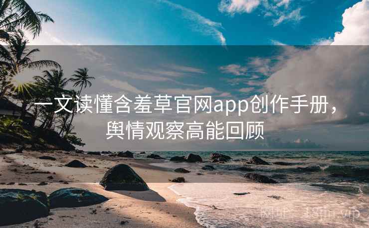 一文读懂含羞草官网app创作手册，舆情观察高能回顾