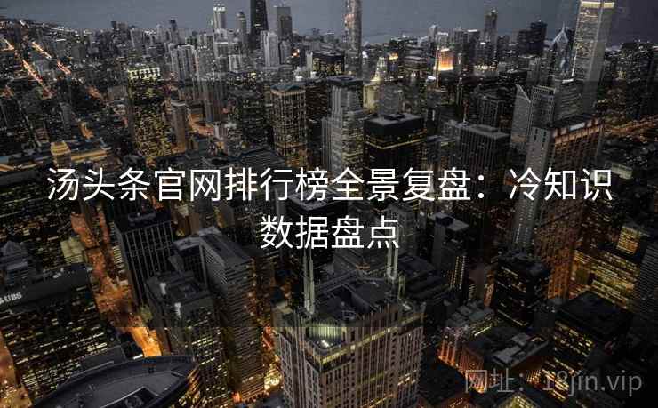 汤头条官网排行榜全景复盘：冷知识数据盘点
