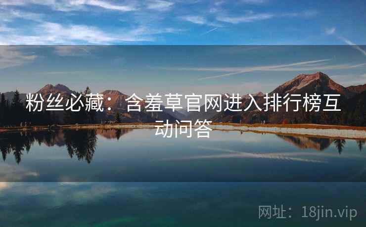 粉丝必藏：含羞草官网进入排行榜互动问答