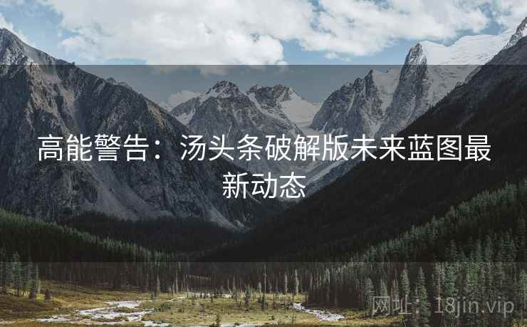 高能警告：汤头条破解版未来蓝图最新动态