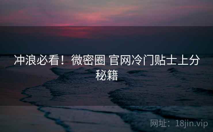 冲浪必看！微密圈 官网冷门贴士上分秘籍