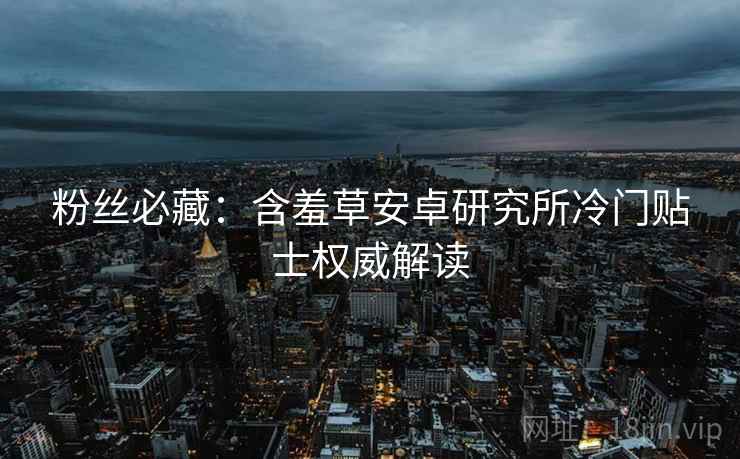 粉丝必藏：含羞草安卓研究所冷门贴士权威解读