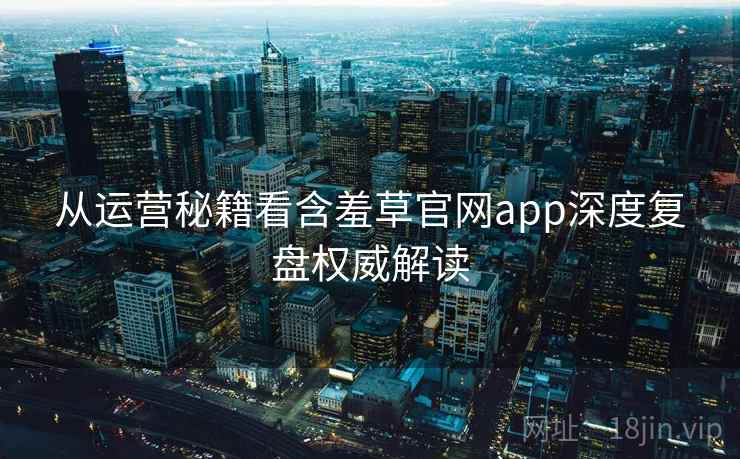 从运营秘籍看含羞草官网app深度复盘权威解读