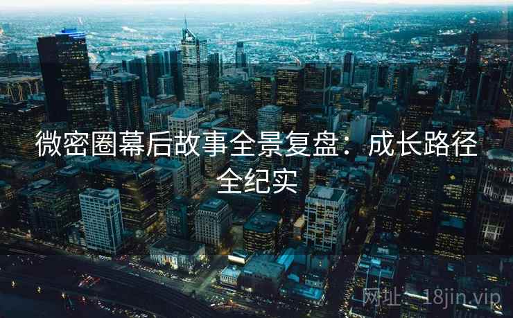 微密圈幕后故事全景复盘：成长路径全纪实
