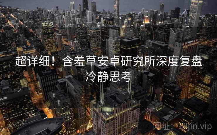 超详细！含羞草安卓研究所深度复盘冷静思考
