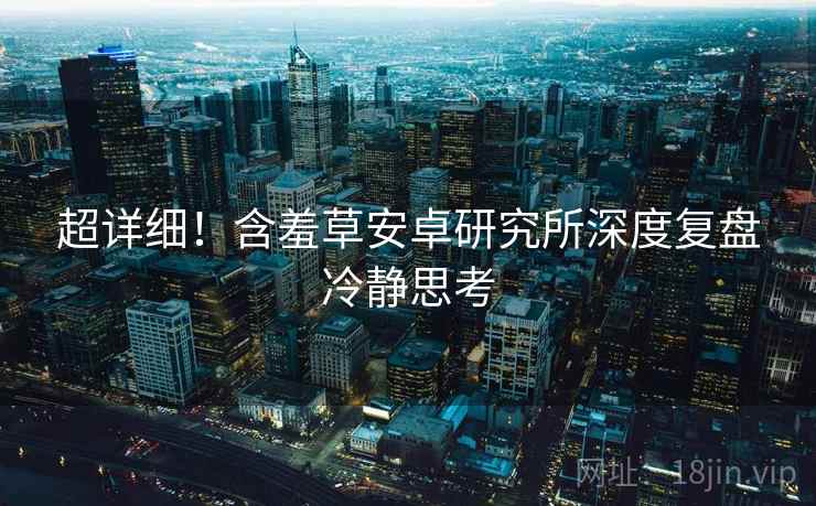 超详细！含羞草安卓研究所深度复盘冷静思考