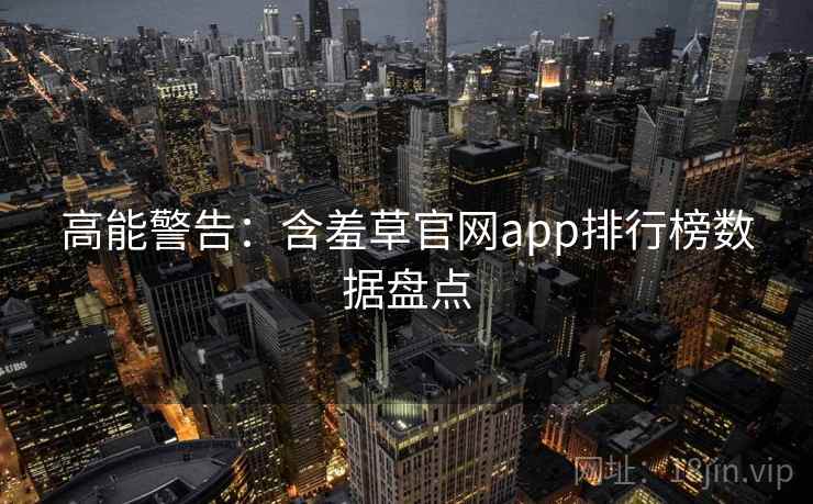 高能警告：含羞草官网app排行榜数据盘点